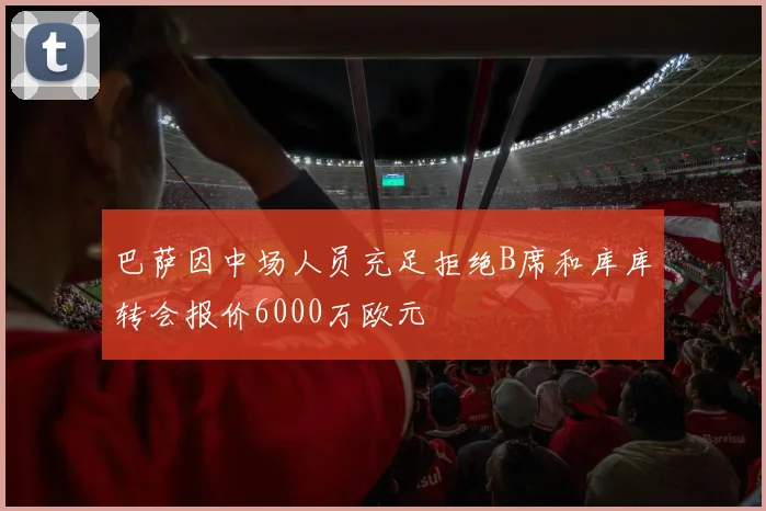 巴萨因中场人员充足拒绝B席和库库转会报价6000万欧元
