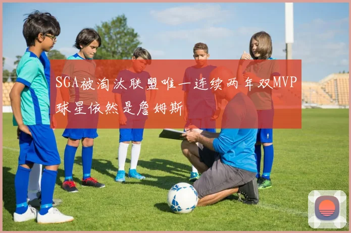 SGA被淘汰联盟唯一连续两年双MVP球星依然是詹姆斯