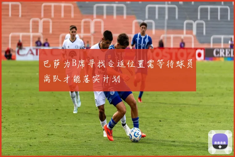 巴萨为B席寻找合适位置需等待球员离队才能落实计划
