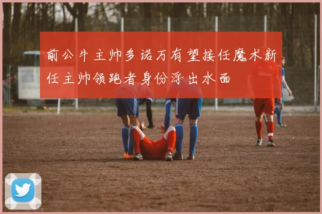 前公牛主帅多诺万有望接任魔术新任主帅领跑者身份浮出水面