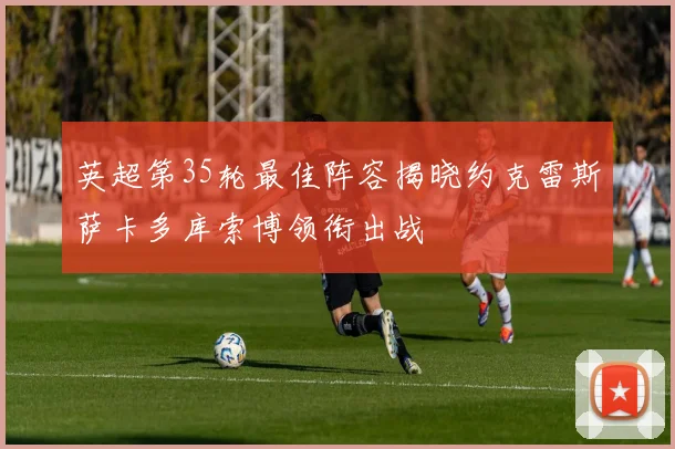 英超第35轮最佳阵容揭晓约克雷斯萨卡多库索博领衔出战