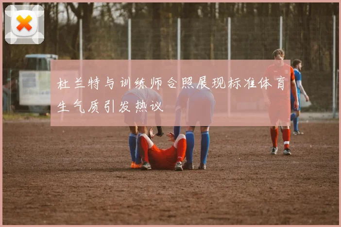 杜兰特与训练师合照展现标准体育生气质引发热议