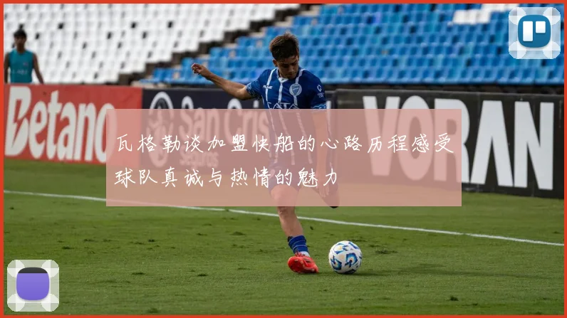 瓦格勒谈加盟快船的心路历程感受球队真诚与热情的魅力