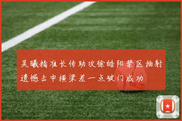 吴曦精准长传助攻徐皓阳禁区抽射遗憾击中横梁差一点破门成功