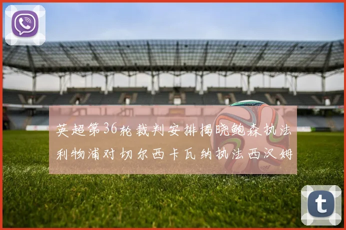 英超第36轮裁判安排揭晓鲍森执法利物浦对切尔西卡瓦纳执法西汉姆对阿森纳