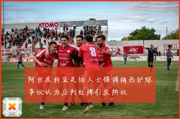 阿尔及利亚足协人士强调梅西铲球争议认为应判红牌引发热议