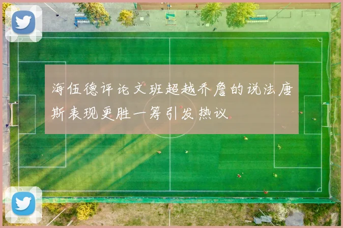 海伍德评论文班超越乔詹的说法唐斯表现更胜一筹引发热议