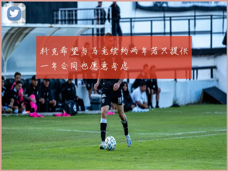 科克希望与马竞续约两年若只提供一年合同也愿意考虑