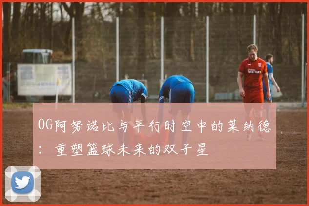 OG阿努诺比与平行时空中的莱纳德：重塑篮球未来的双子星