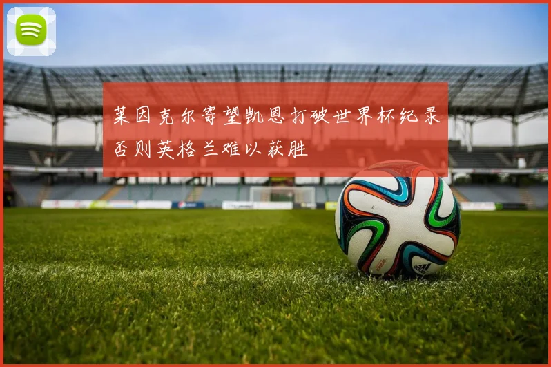 莱因克尔寄望凯恩打破世界杯纪录否则英格兰难以获胜