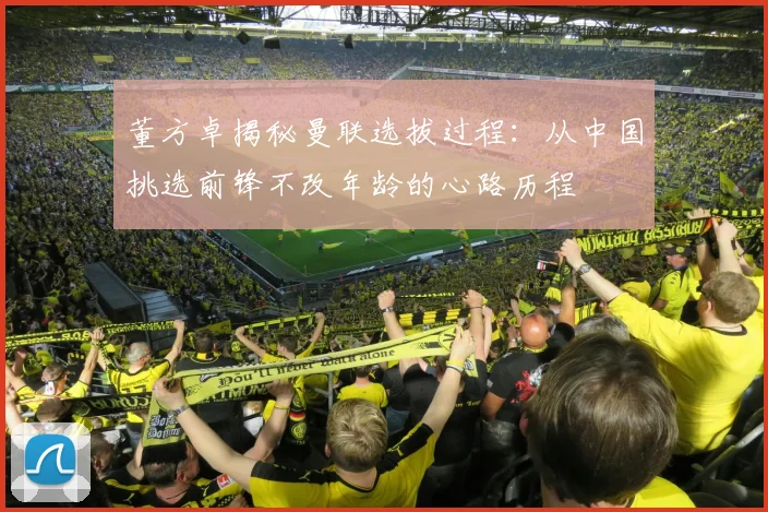 董方卓揭秘曼联选拔过程：从中国挑选前锋不改年龄的心路历程