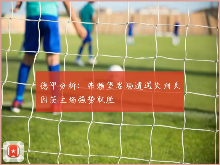 德甲分析：弗赖堡客场遭遇失利美因茨主场强势取胜