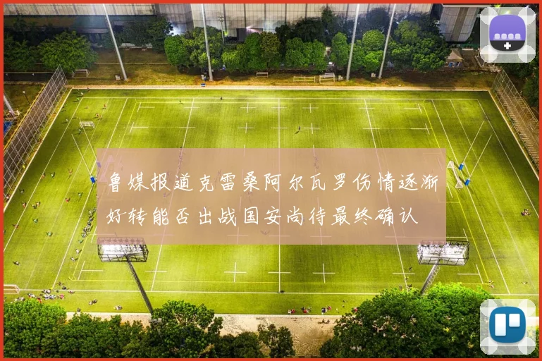 鲁媒报道克雷桑阿尔瓦罗伤情逐渐好转能否出战国安尚待最终确认